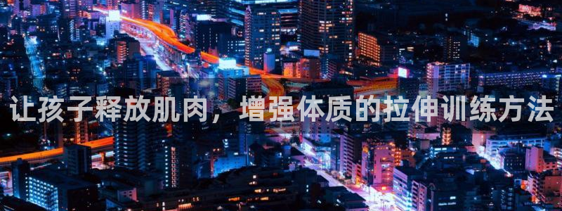 菲律宾ug环球官网：让孩子释放肌肉，增强体质的拉伸训练方法
