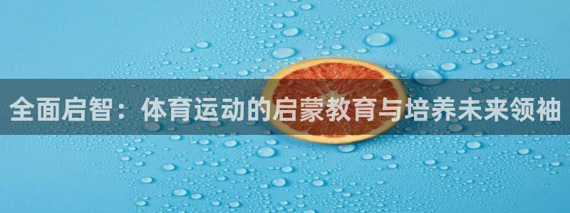 ug环球官网注册：全面启智：体育运动的启蒙教育与培养未来领袖