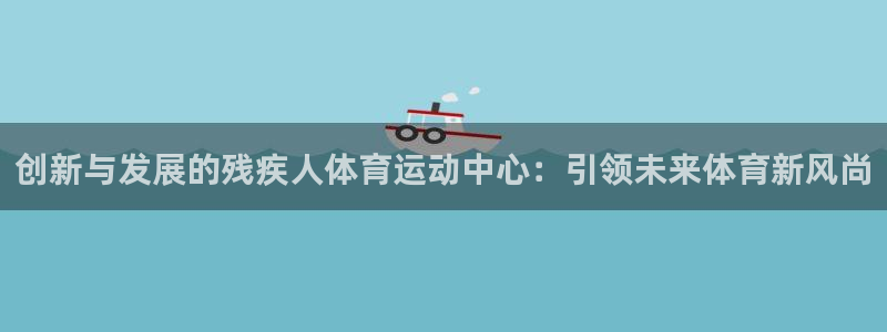 ug环球官网：创新与发展的残疾人体育运动中心：引领未来体育新风尚