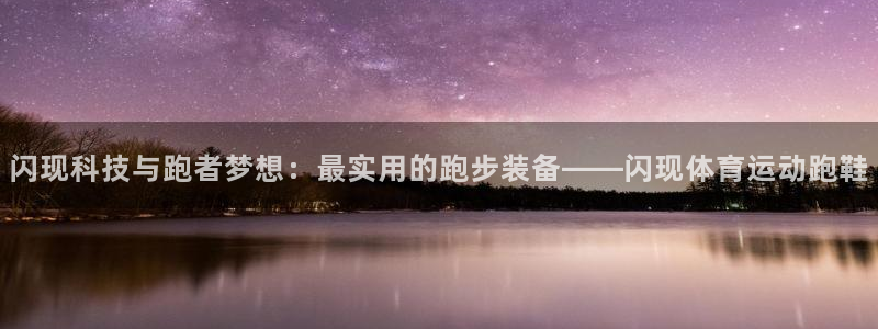 ug环球官网登录入口：闪现科技与跑者梦想：最实用的跑步装备——闪现体育运动跑鞋