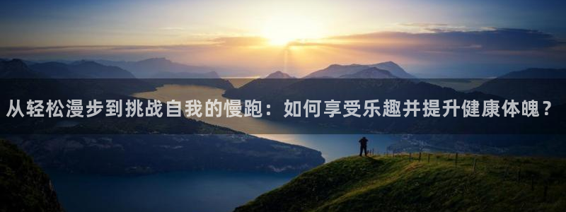 菲律宾ug环球官网：从轻松漫步到挑战自我的慢跑：如何享受乐趣并提升健康体魄？