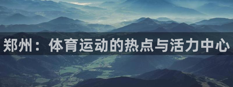 ug环球官网注册：郑州：体育运动的热点与活力中心